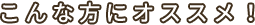 こんな方にオススメ！